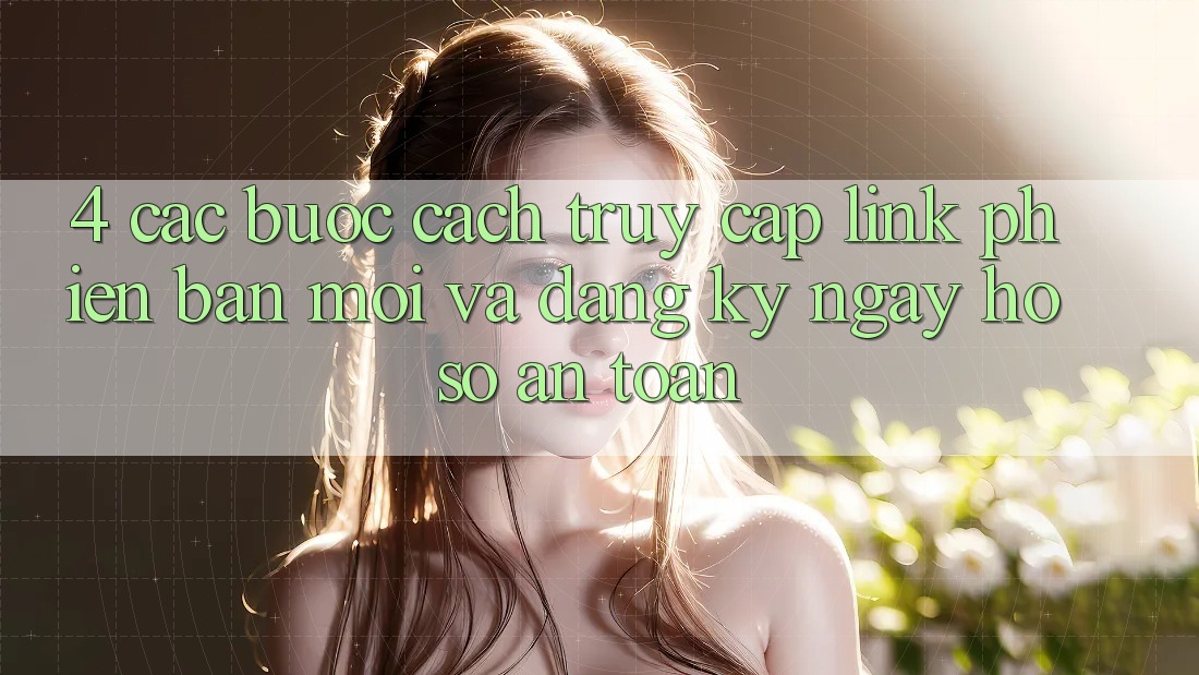 4. Các bước Cách Truy Cập Link Phiên bản mới Và Đăng ký ngay Hồ sơ An Toàn