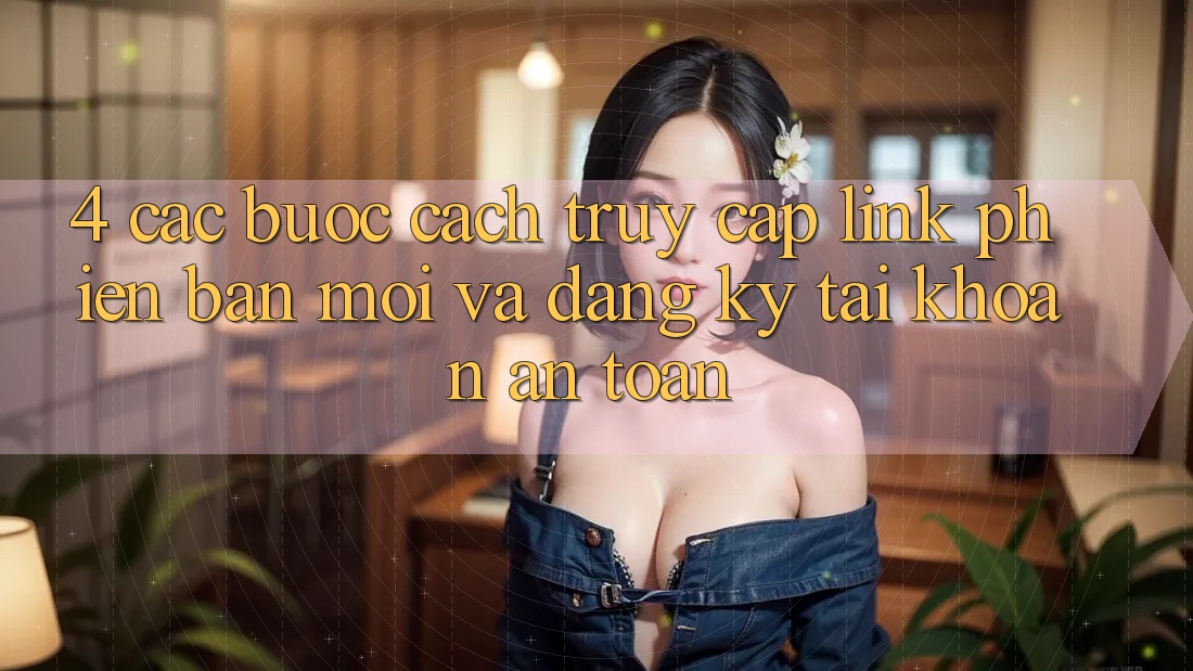 4. Các bước Cách Truy Cập Link Phiên bản mới Và Đăng Ký Tài Khoản An Toàn 4. Các bước Cách Truy Cập Link Phiên bản mới Và Đăng Ký Tài Khoản An Toàn