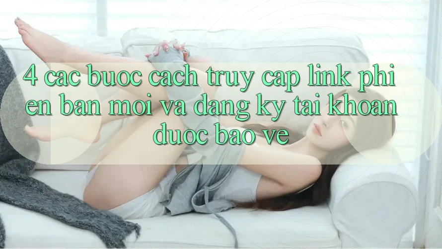 4. Các bước Cách Truy Cập Link Phiên bản mới Và Đăng Ký Tài Khoản Được bảo vệ 4. Các bước Cách Truy Cập Link Phiên bản mới Và Đăng Ký Tài Khoản Được bảo vệ