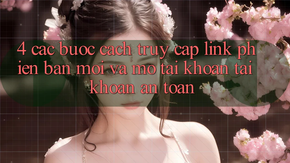 4. Các bước Cách Truy Cập Link Phiên bản mới Và Mở tài khoản Tài Khoản An Toàn