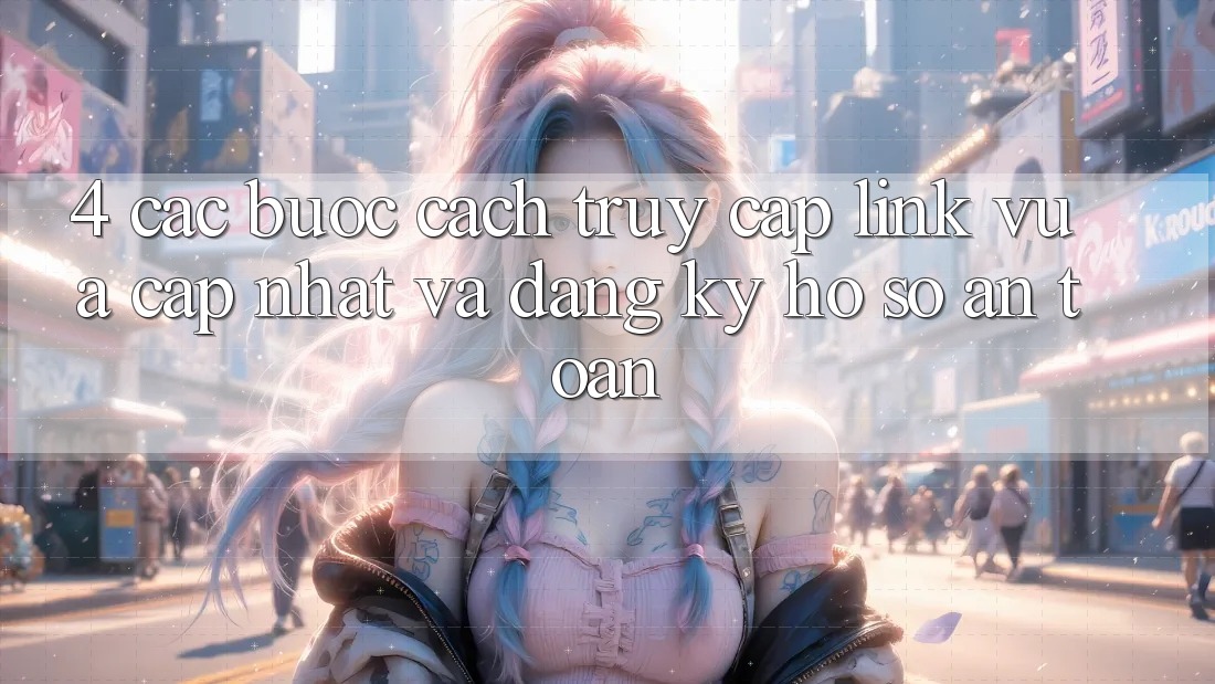 4. Các bước Cách Truy Cập Link Vừa cập nhật Và Đăng Ký Hồ sơ An Toàn 4. Các bước Cách Truy Cập Link Vừa cập nhật Và Đăng Ký Hồ sơ An Toàn