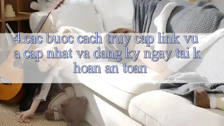 4. Các bước Cách Truy Cập Link Vừa cập nhật Và Đăng ký ngay Tài Khoản An Toàn