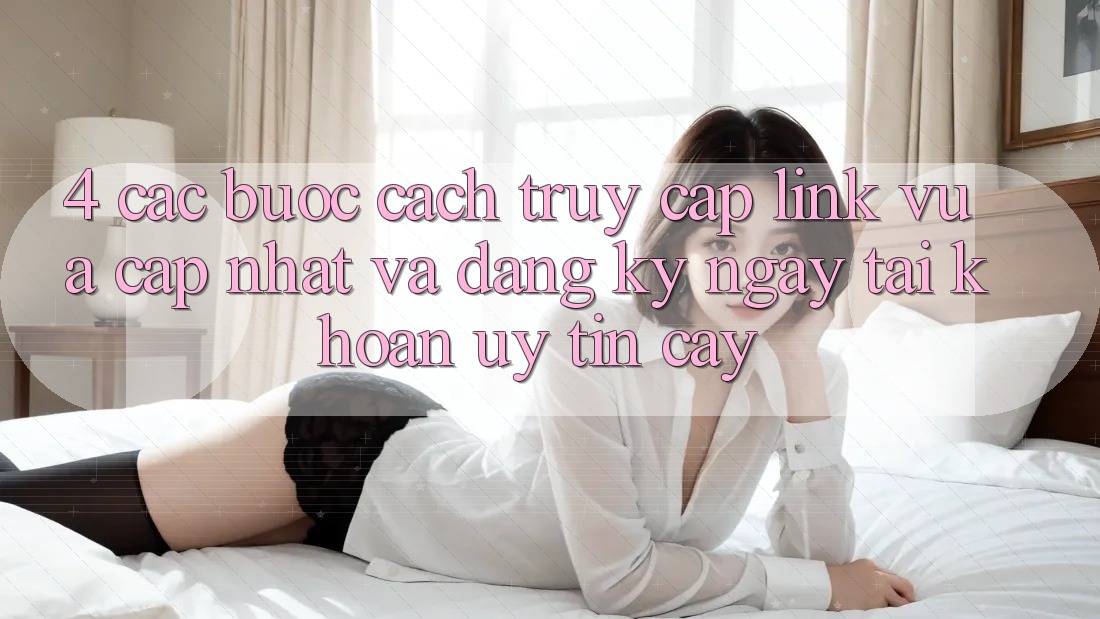4. Các bước Cách Truy Cập Link Vừa cập nhật Và Đăng ký ngay Tài Khoản Uy tín cậy