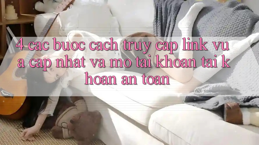 4. Các bước Cách Truy Cập Link Vừa cập nhật Và Mở tài khoản Tài Khoản An toàn 4. Các bước Cách Truy Cập Link Vừa cập nhật Và Mở tài khoản Tài Khoản An toàn