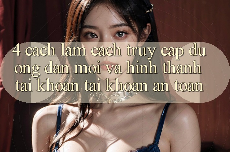 4. Cách làm Cách Truy Cập Đường dẫn Mới Và Hình thành tài khoản Tài Khoản An Toàn
