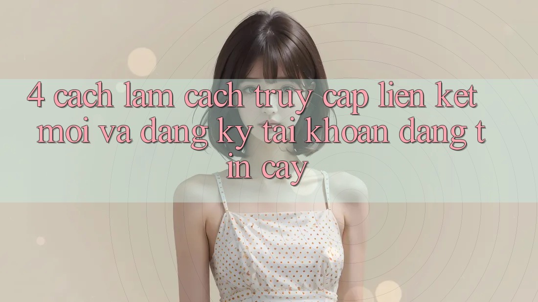 4. Cách làm Cách Truy Cập Liên kết Mới Và Đăng Ký Tài Khoản Đáng tin cậy