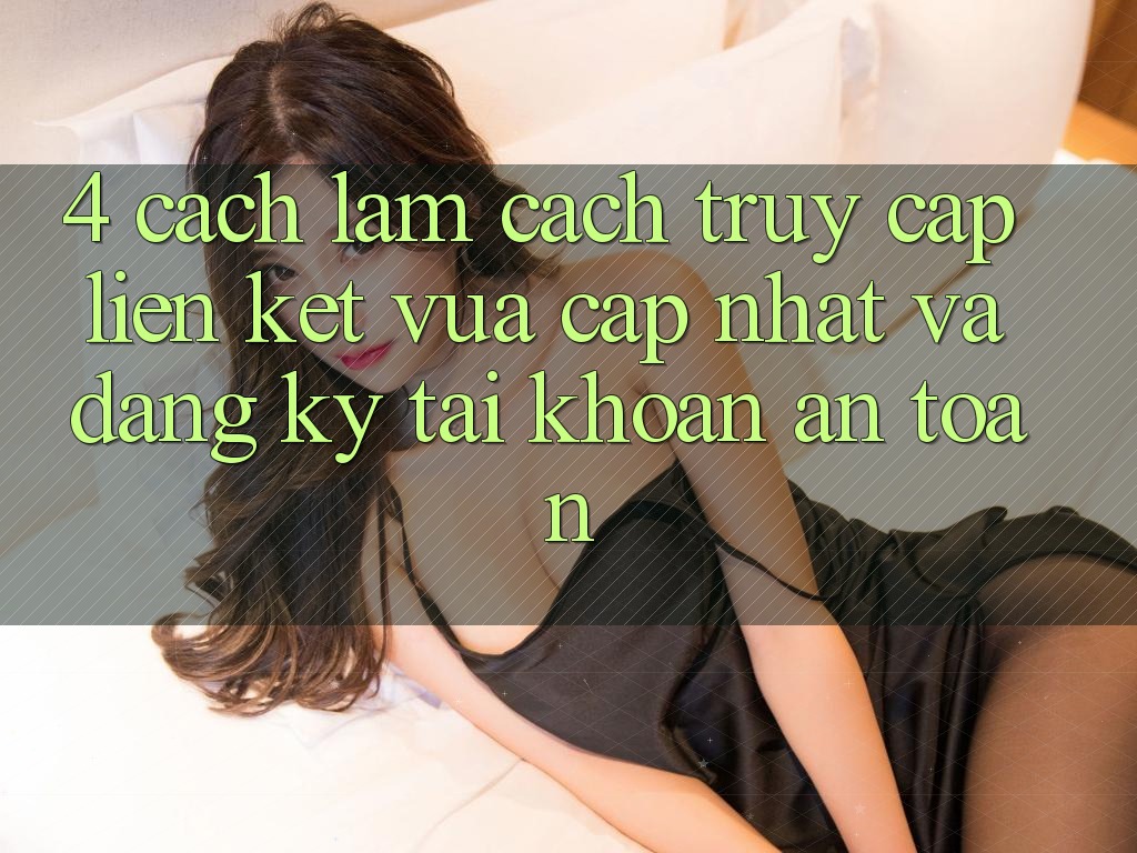 4. Cách làm Cách Truy Cập Liên kết Vừa cập nhật Và Đăng Ký Tài Khoản An Toàn 4. Cách làm Cách Truy Cập Liên kết Vừa cập nhật Và Đăng Ký Tài Khoản An Toàn