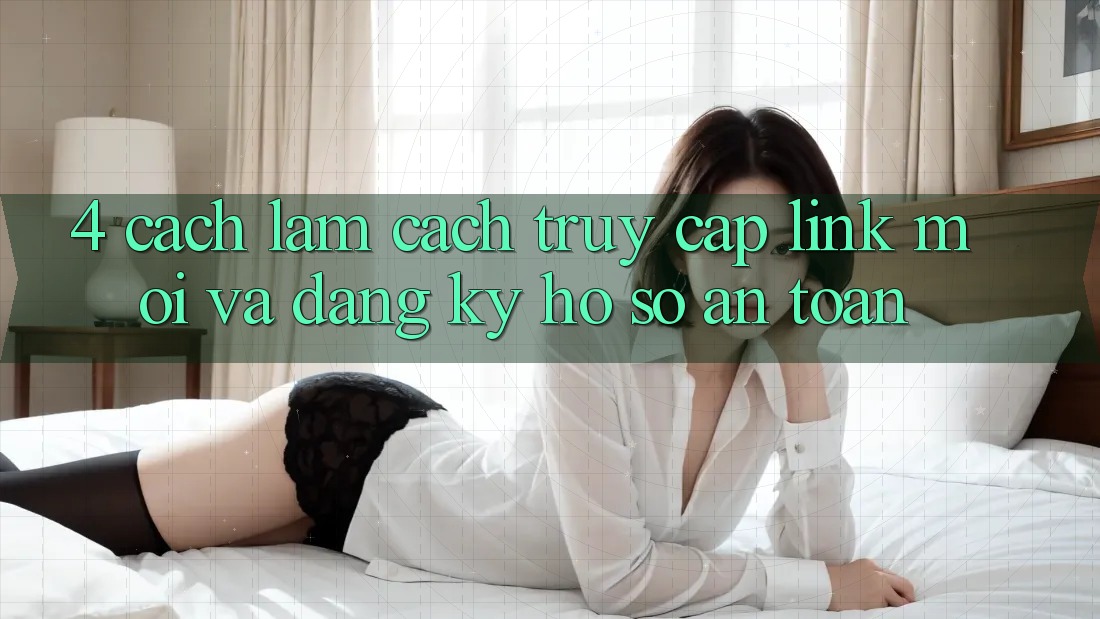 4. Cách làm Cách Truy Cập Link Mới Và Đăng Ký Hồ sơ An Toàn