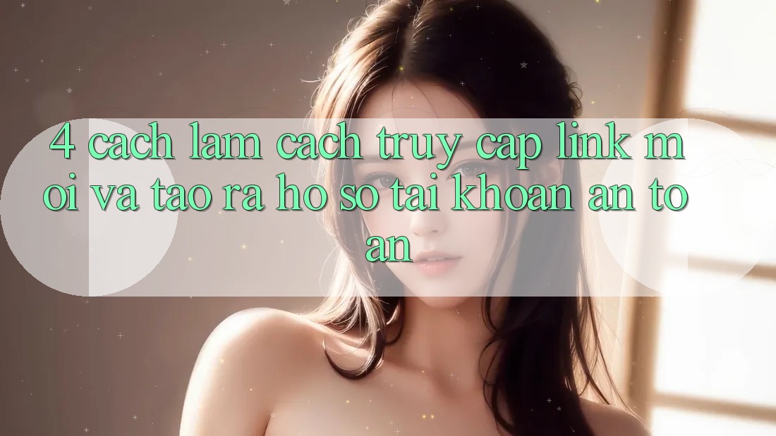 4. Cách làm Cách Truy Cập Link Mới Và Tạo ra hồ sơ Tài Khoản An Toàn 4. Cách làm Cách Truy Cập Link Mới Và Tạo ra hồ sơ Tài Khoản An Toàn
