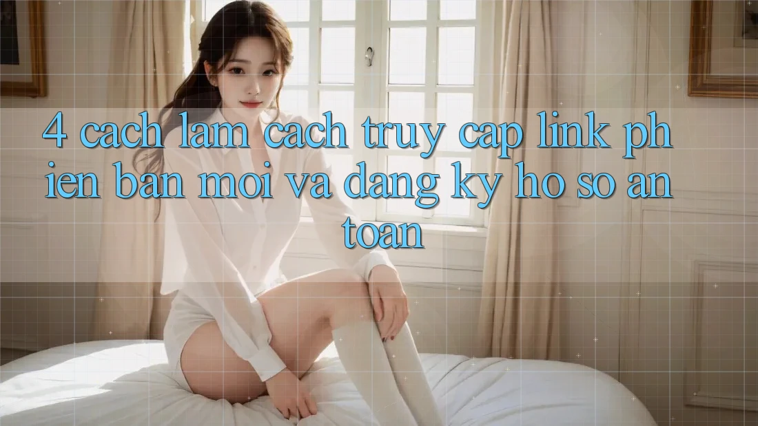 4. Cách làm Cách Truy Cập Link Phiên bản mới Và Đăng Ký Hồ sơ An Toàn