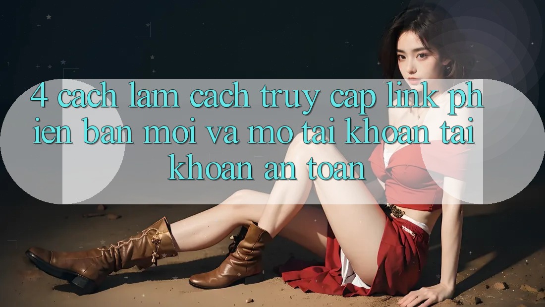 4. Cách làm Cách Truy Cập Link Phiên bản mới Và Mở tài khoản Tài Khoản An Toàn