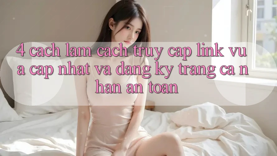 4. Cách làm Cách Truy Cập Link Vừa cập nhật Và Đăng Ký Trang cá nhân An Toàn