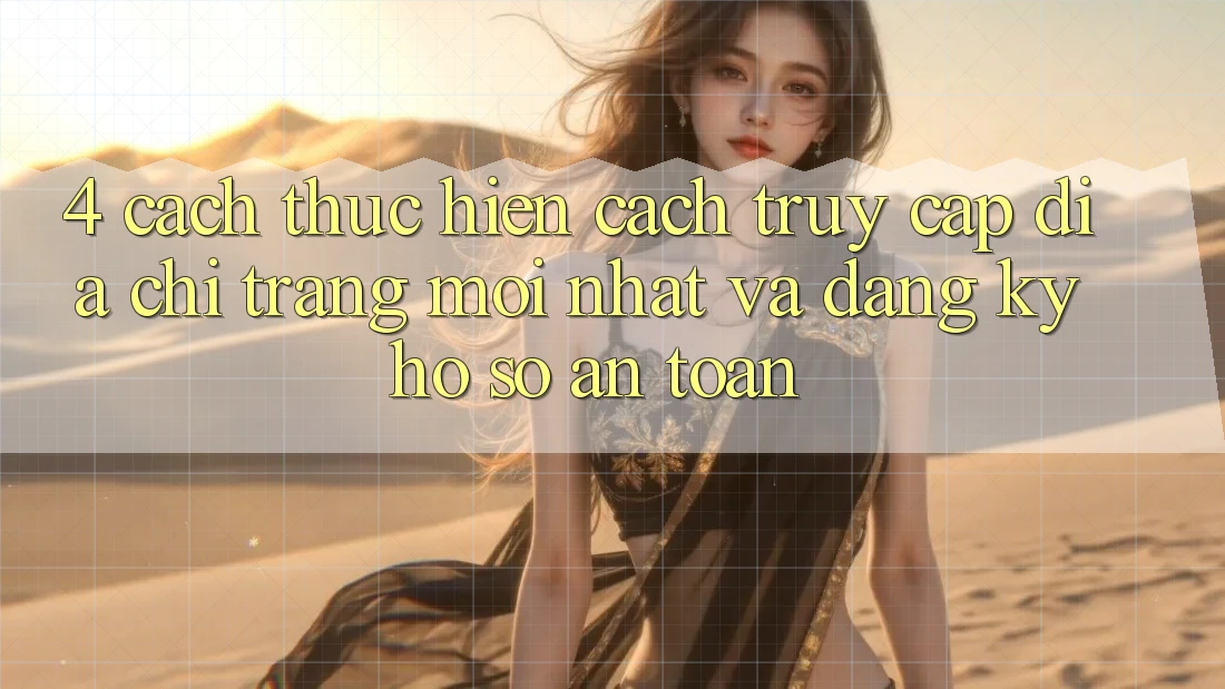 4. Cách thực hiện Cách Truy Cập Địa chỉ trang Mới nhất Và Đăng Ký Hồ sơ An Toàn