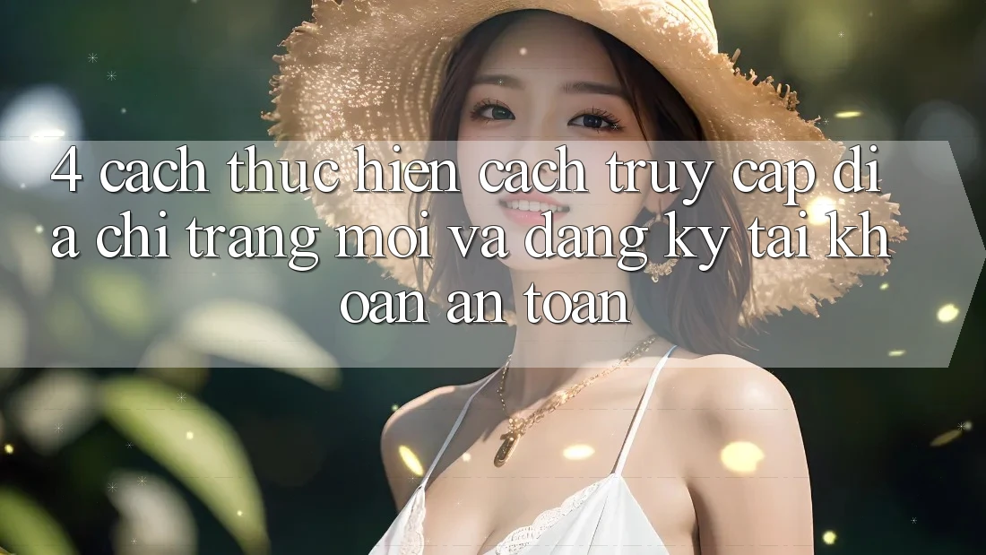4. Cách thực hiện Cách Truy Cập Địa chỉ trang Mới Và Đăng Ký Tài Khoản An Toàn 4. Cách thực hiện Cách Truy Cập Địa chỉ trang Mới Và Đăng Ký Tài Khoản An Toàn
