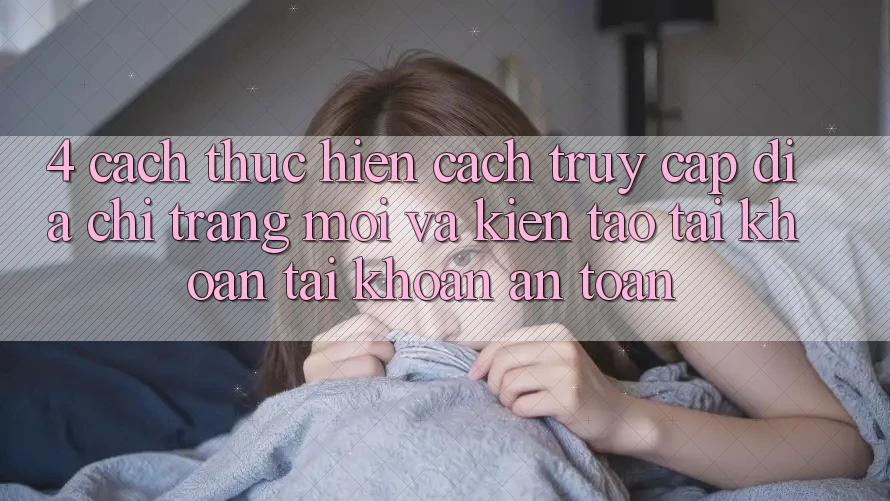 4. Cách thực hiện Cách Truy Cập Địa chỉ trang Mới Và Kiến tạo tài khoản Tài Khoản An Toàn 4. Cách thực hiện Cách Truy Cập Địa chỉ trang Mới Và Kiến tạo tài khoản Tài Khoản An Toàn