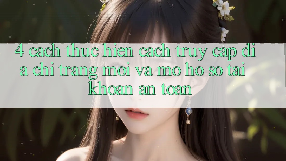 4. Cách thực hiện Cách Truy Cập Địa chỉ trang Mới Và Mở hồ sơ Tài Khoản An Toàn