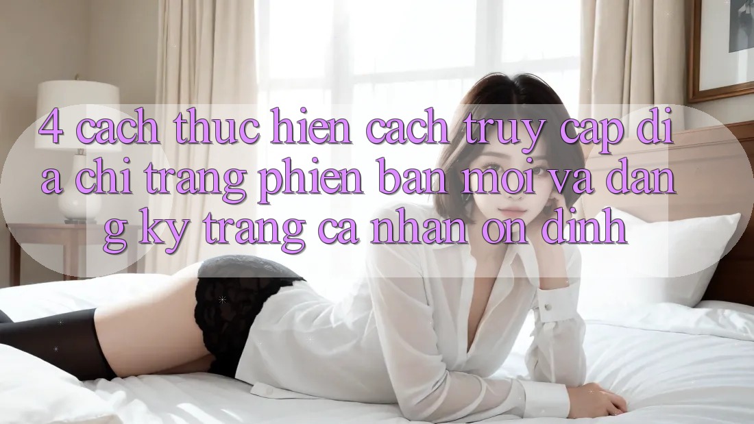 4. Cách thực hiện Cách Truy Cập Địa chỉ trang Phiên bản mới Và Đăng Ký Trang cá nhân Ổn định