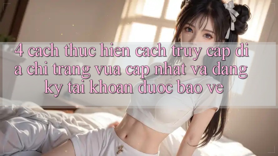 4. Cách thực hiện Cách Truy Cập Địa chỉ trang Vừa cập nhật Và Đăng Ký Tài Khoản Được bảo vệ