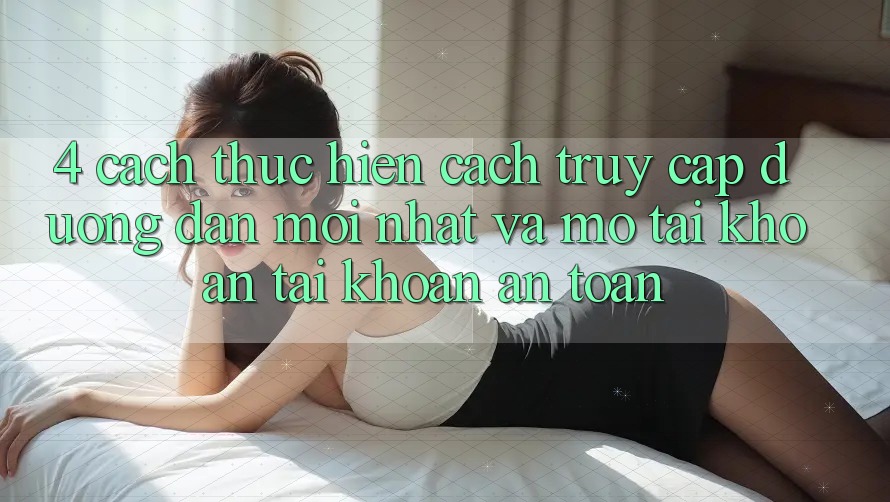 4. Cách thực hiện Cách Truy Cập Đường dẫn Mới nhất Và Mở tài khoản Tài Khoản An Toàn