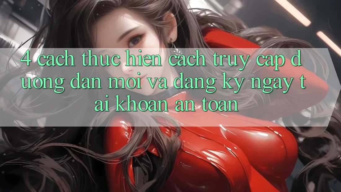4. Cách thực hiện Cách Truy Cập Đường dẫn Mới Và Đăng ký ngay Tài Khoản An Toàn
