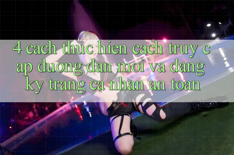 4. Cách thực hiện Cách Truy Cập Đường dẫn Mới Và Đăng Ký Trang cá nhân An Toàn