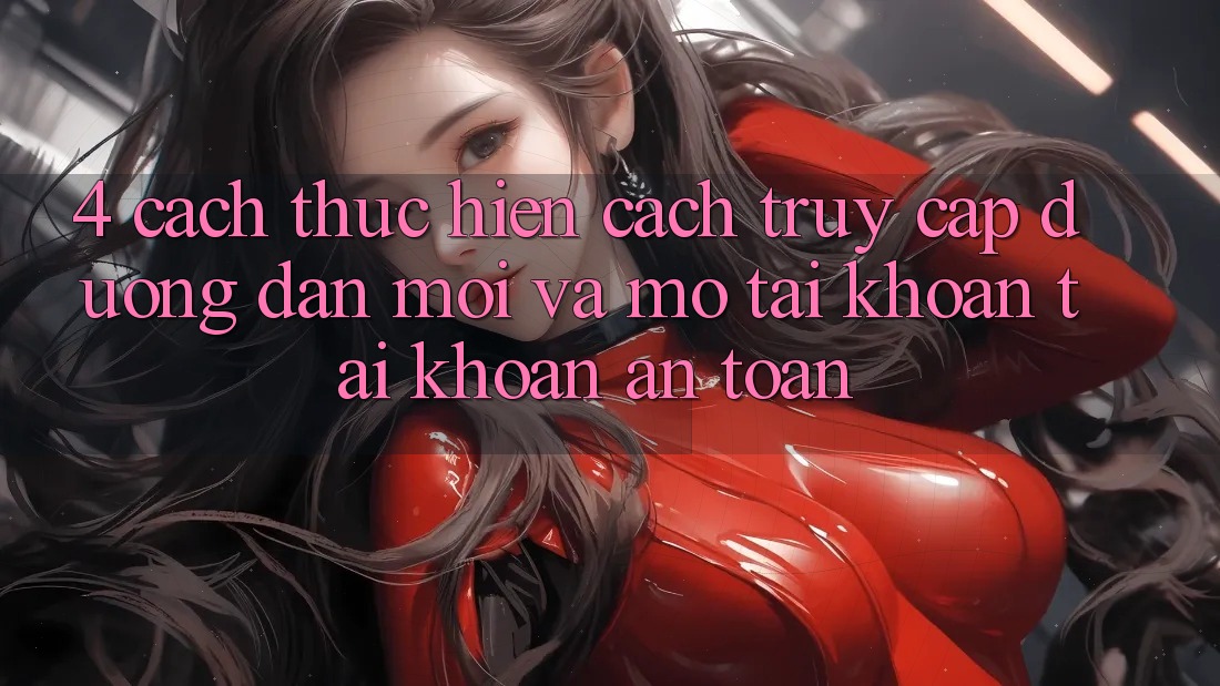 4. Cách thực hiện Cách Truy Cập Đường dẫn Mới Và Mở tài khoản Tài Khoản An Toàn