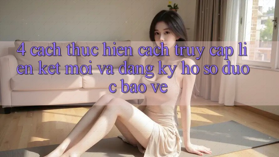 4. Cách thực hiện Cách Truy Cập Liên kết Mới Và Đăng ký Hồ sơ Được bảo vệ 4. Cách thực hiện Cách Truy Cập Liên kết Mới Và Đăng ký Hồ sơ Được bảo vệ