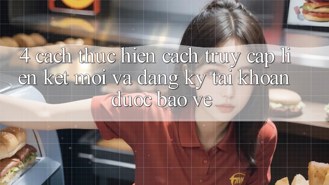 4. Cách thực hiện Cách Truy Cập Liên kết Mới Và Đăng Ký Tài Khoản Được bảo vệ