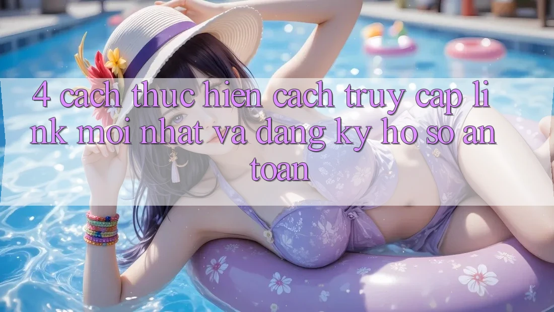 4. Cách thực hiện Cách Truy Cập Link Mới nhất Và Đăng Ký Hồ sơ An Toàn