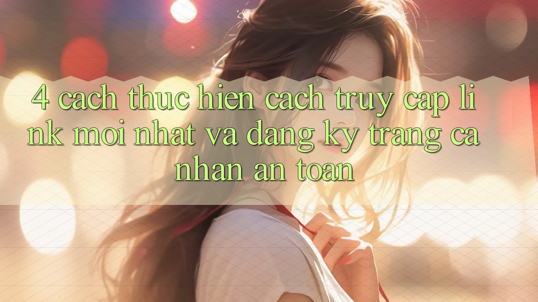 4. Cách thực hiện Cách Truy Cập Link Mới nhất Và Đăng Ký Trang cá nhân An Toàn 4. Cách thực hiện Cách Truy Cập Link Mới nhất Và Đăng Ký Trang cá nhân An Toàn