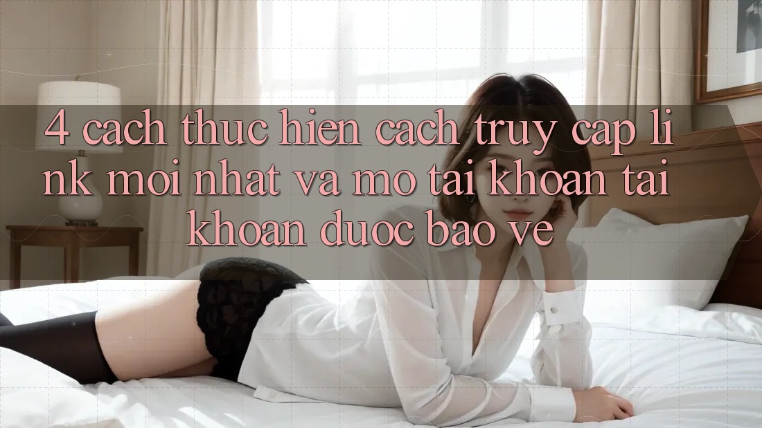 4. Cách thực hiện Cách Truy Cập Link Mới nhất Và Mở tài khoản Tài Khoản Được bảo vệ