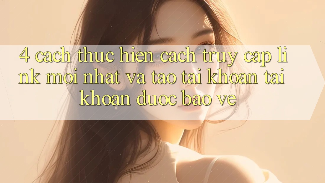 4. Cách thực hiện Cách Truy Cập Link Mới nhất Và Tạo tài khoản Tài Khoản Được bảo vệ