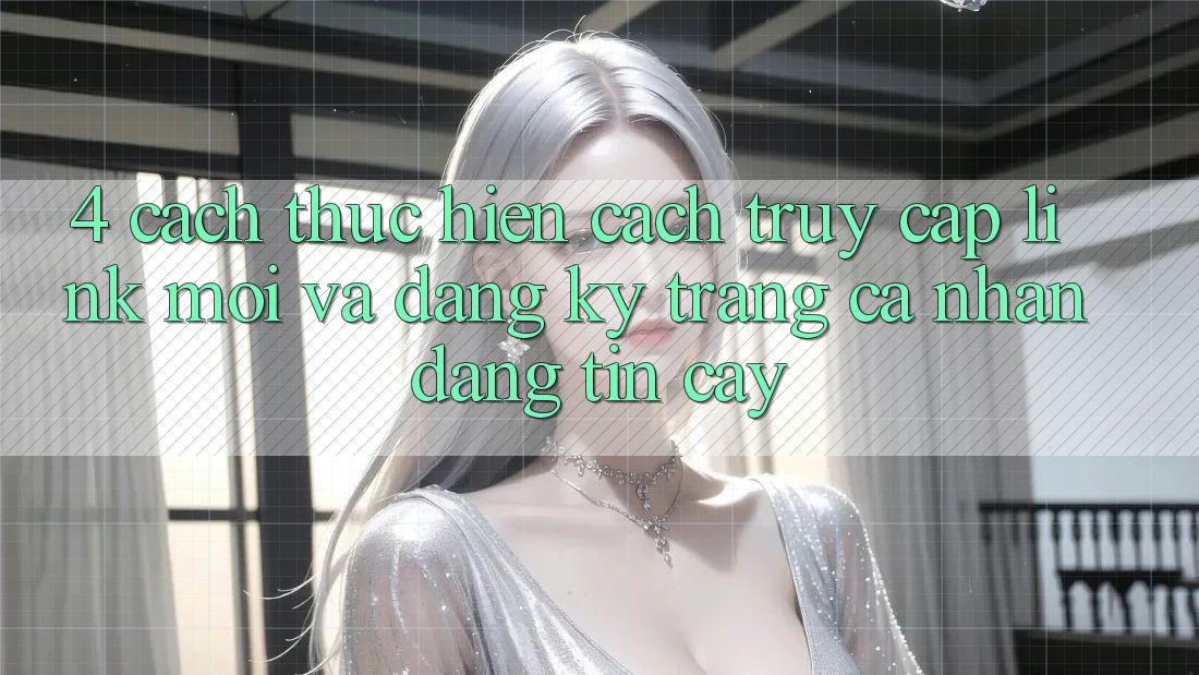 4. Cách thực hiện Cách Truy Cập Link Mới Và Đăng Ký Trang cá nhân Đáng tin cậy