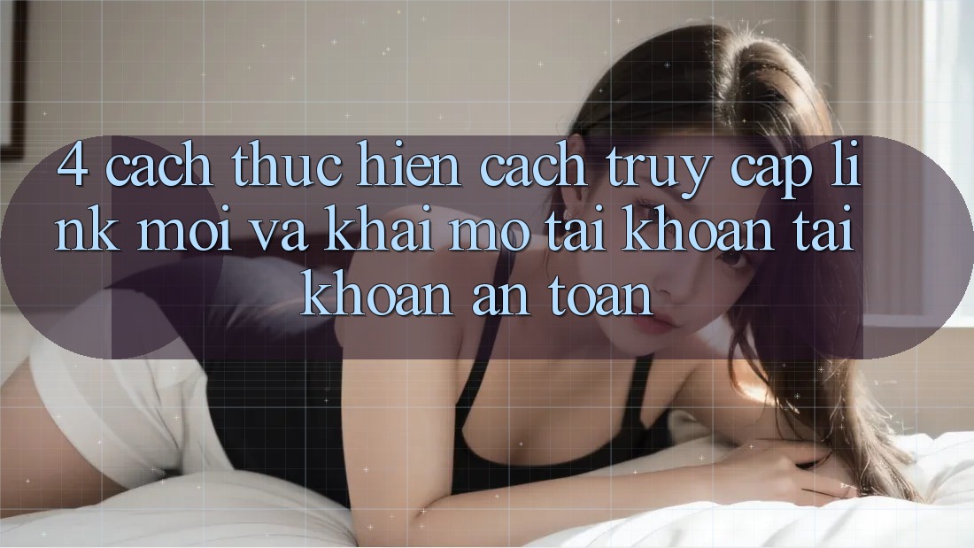 4. Cách thực hiện Cách Truy Cập Link Mới Và Khai mở tài khoản Tài Khoản An Toàn 4. Cách thực hiện Cách Truy Cập Link Mới Và Khai mở tài khoản Tài Khoản An Toàn