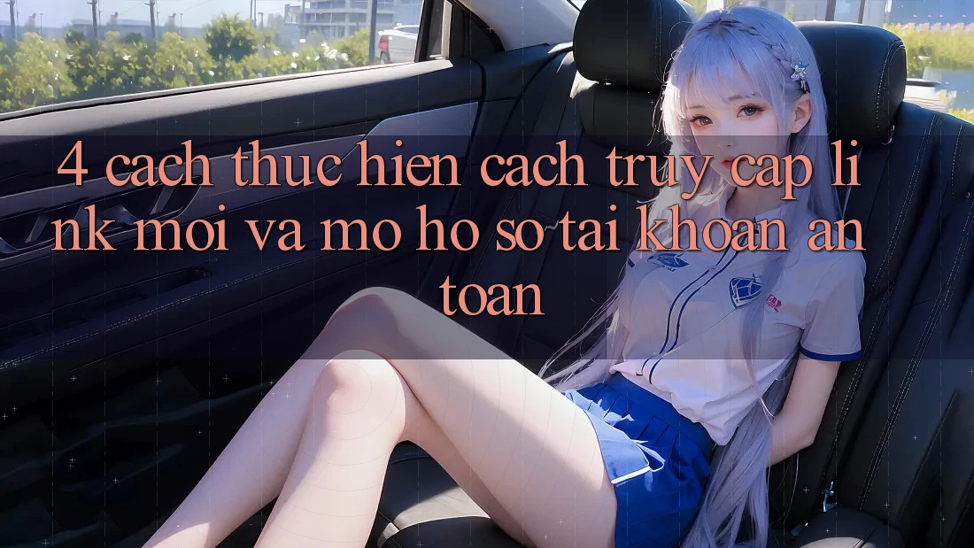 4. Cách thực hiện Cách Truy Cập Link Mới Và Mở hồ sơ Tài Khoản An Toàn