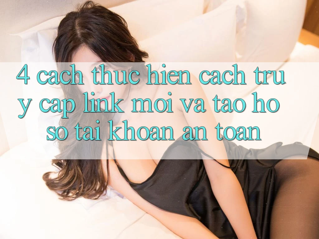 4. Cách thực hiện Cách Truy Cập Link Mới Và Tạo hồ sơ Tài Khoản An Toàn 4. Cách thực hiện Cách Truy Cập Link Mới Và Tạo hồ sơ Tài Khoản An Toàn