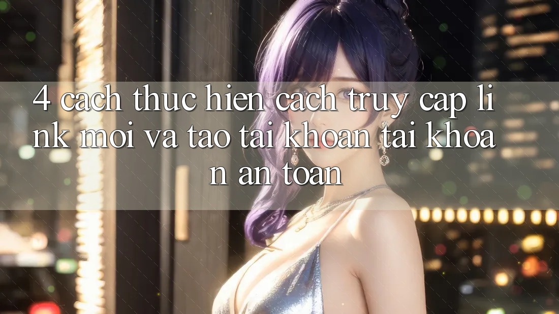 4. Cách thực hiện Cách Truy Cập Link Mới Và Tạo tài khoản Tài Khoản An Toàn 4. Cách thực hiện Cách Truy Cập Link Mới Và Tạo tài khoản Tài Khoản An Toàn