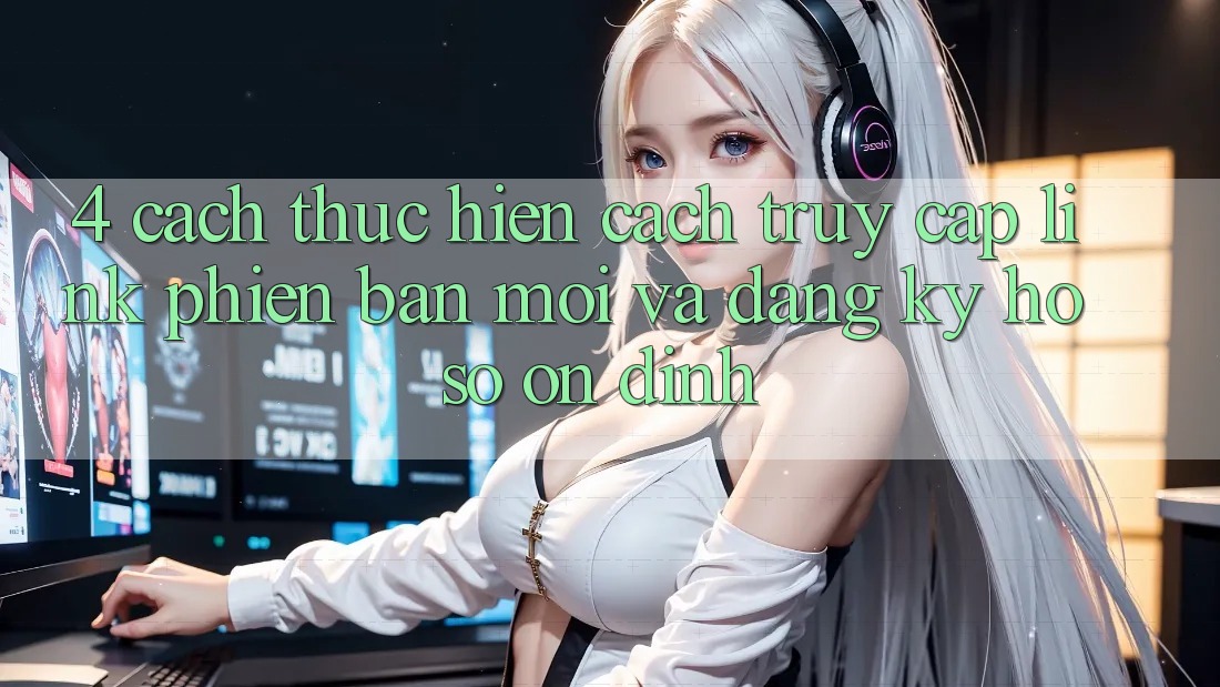 4. Cách thực hiện Cách Truy Cập Link Phiên bản mới Và Đăng Ký Hồ sơ Ổn định