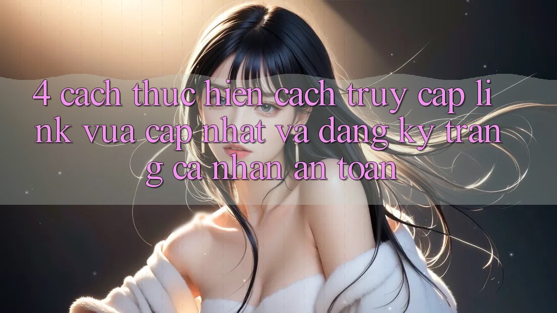 4. Cách thực hiện Cách Truy Cập Link Vừa cập nhật Và Đăng Ký Trang cá nhân An Toàn 4. Cách thực hiện Cách Truy Cập Link Vừa cập nhật Và Đăng Ký Trang cá nhân An Toàn