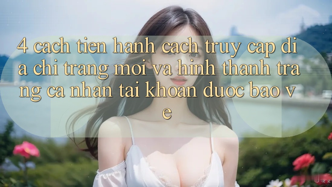 4. Cách tiến hành Cách Truy Cập Địa chỉ trang Mới Và Hình thành trang cá nhân Tài Khoản Được bảo vệ