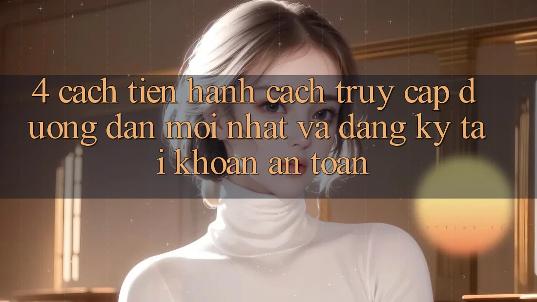 4. Cách tiến hành Cách Truy Cập Đường dẫn Mới nhất Và Đăng Ký Tài khoản An Toàn