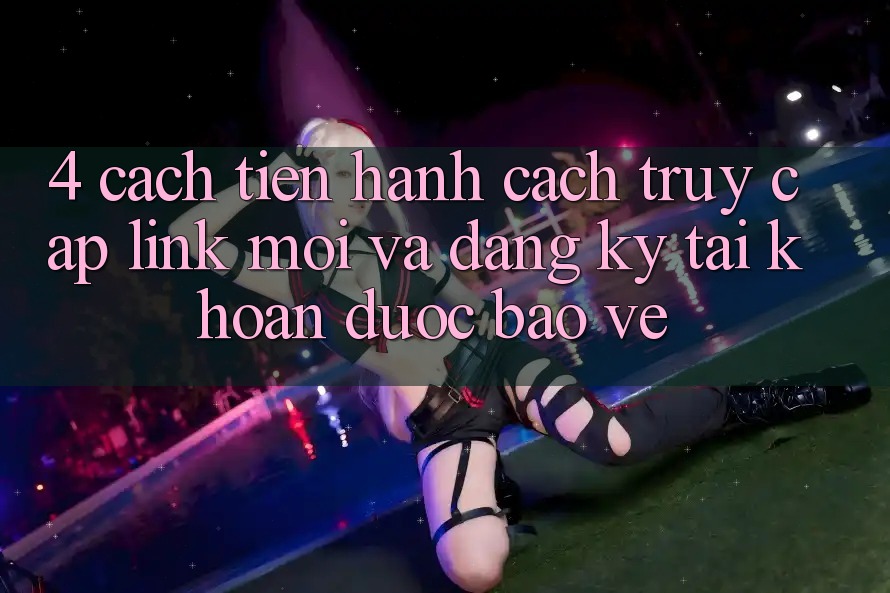 4. Cách tiến hành Cách Truy Cập Link Mới Và Đăng Ký Tài Khoản Được bảo vệ