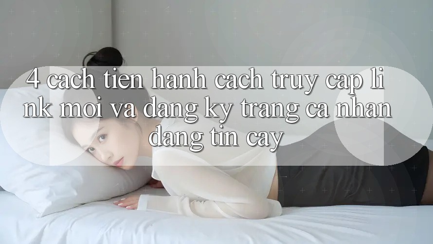 4. Cách tiến hành Cách Truy Cập Link Mới Và Đăng Ký Trang cá nhân Đáng tin cậy