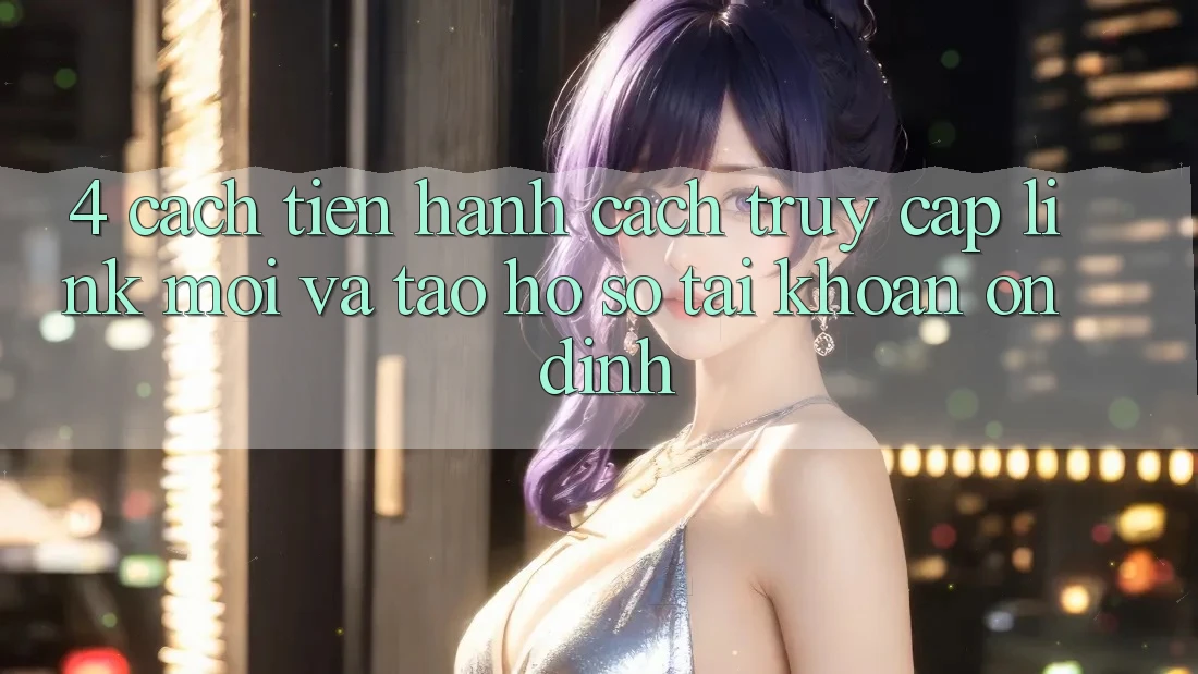 4. Cách tiến hành Cách Truy Cập Link Mới Và Tạo hồ sơ Tài Khoản Ổn định
