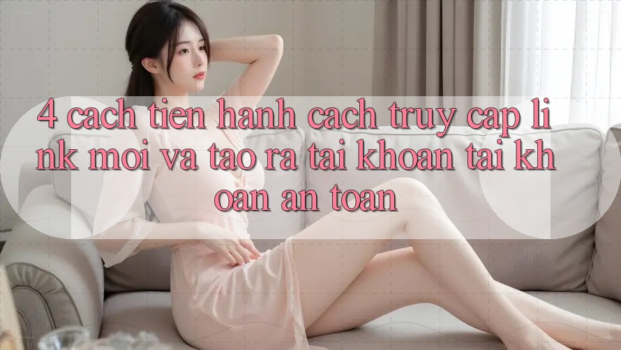 4. Cách tiến hành Cách Truy Cập Link Mới Và Tạo ra tài khoản Tài Khoản An Toàn