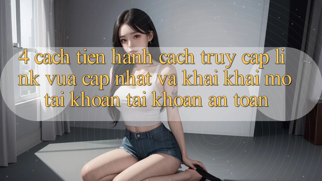 4. Cách tiến hành Cách Truy Cập Link Vừa cập nhật Và Khai khai mở tài khoản Tài Khoản An Toàn 4. Cách tiến hành Cách Truy Cập Link Vừa cập nhật Và Khai khai mở tài khoản Tài Khoản An Toàn