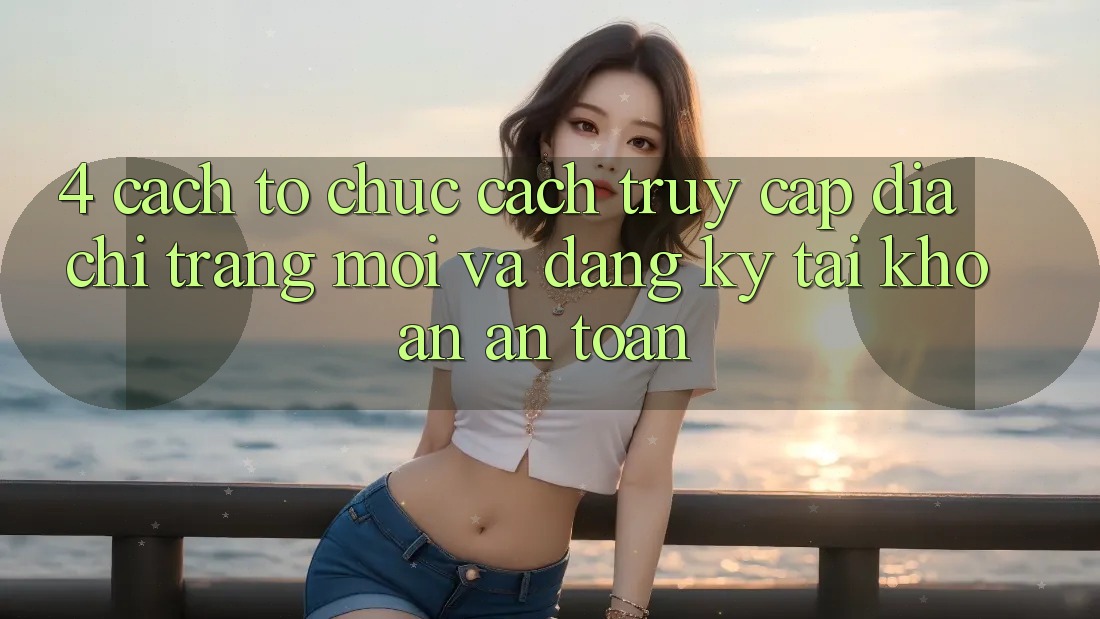 4. Cách tổ chức Cách Truy Cập Địa chỉ trang Mới Và Đăng Ký Tài Khoản An Toàn 4. Cách tổ chức Cách Truy Cập Địa chỉ trang Mới Và Đăng Ký Tài Khoản An Toàn
