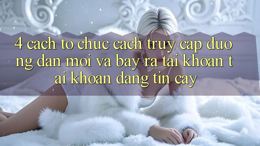 4. Cách tổ chức Cách Truy Cập Đường dẫn Mới Và Bày ra tài khoản Tài Khoản Đáng tin cậy