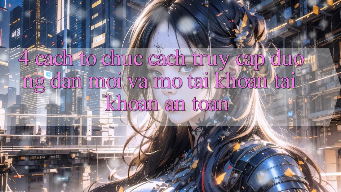 4. Cách tổ chức Cách Truy Cập Đường dẫn Mới Và Mở tài khoản Tài Khoản An Toàn
