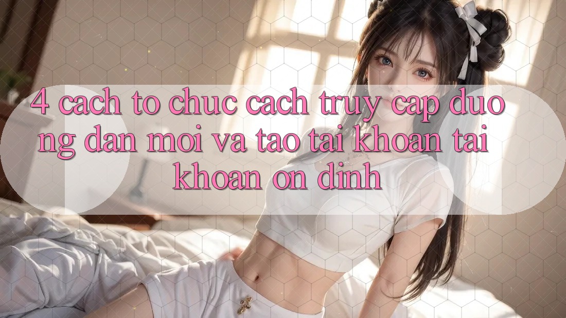 4. Cách tổ chức Cách Truy Cập Đường dẫn Mới Và Tạo tài khoản Tài Khoản Ổn định